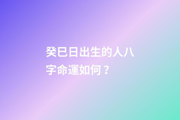 癸巳日出生的人八字命運如何？